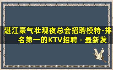 湛江豪气壮观夜总会招聘模特-排名第一的KTV招聘 - 最新发